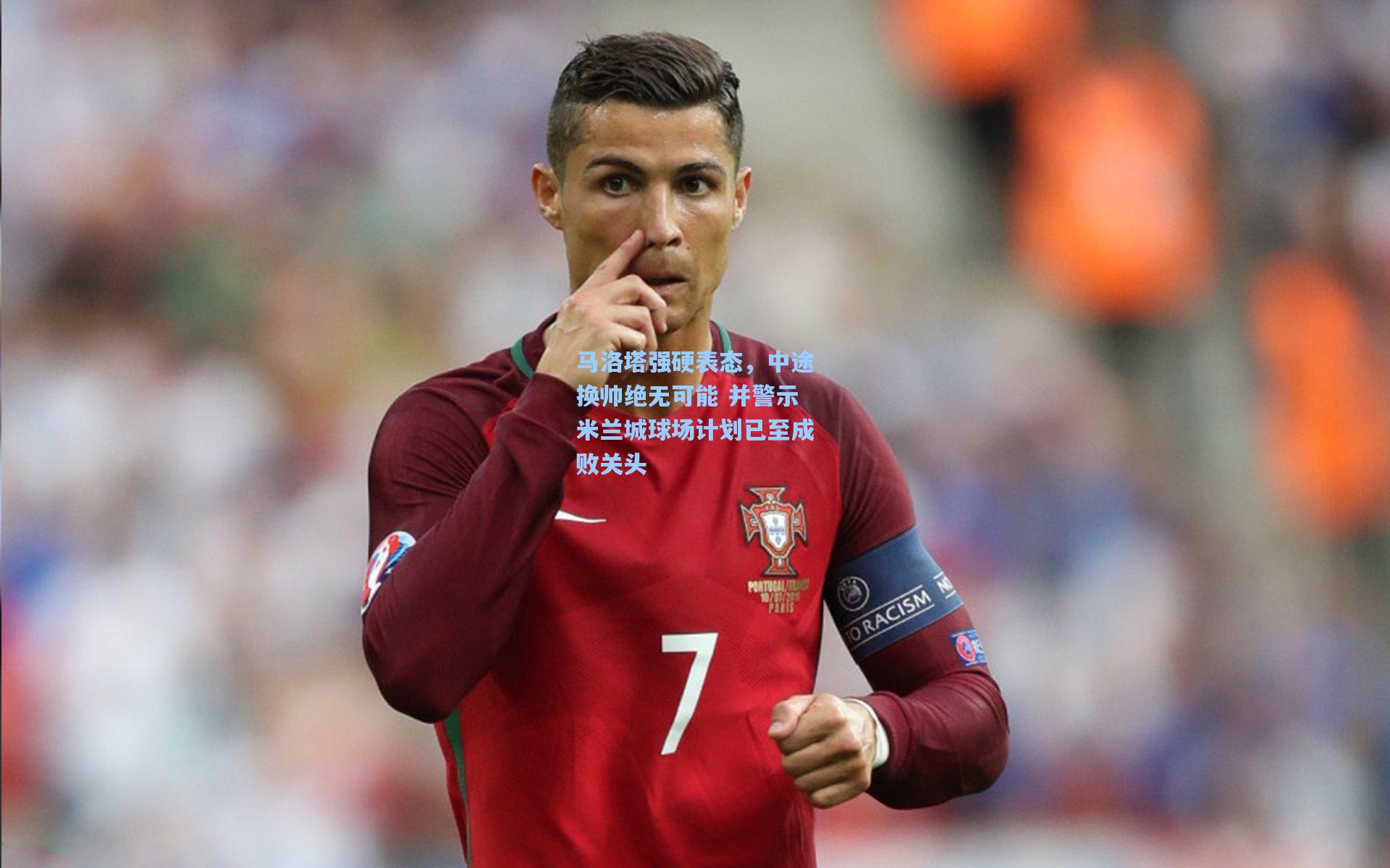 马洛塔强硬表态，中途换帅绝无可能 并警示米兰城球场计划已至成败关头