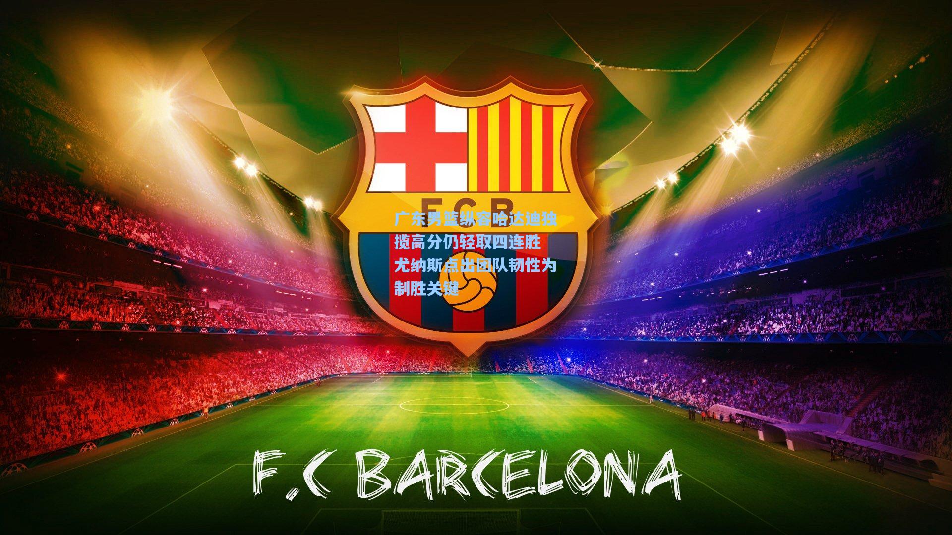 彩经网官网首页-广东男篮纵容哈达迪独揽高分仍轻取四连胜 尤纳斯点出团队韧性为制胜关键