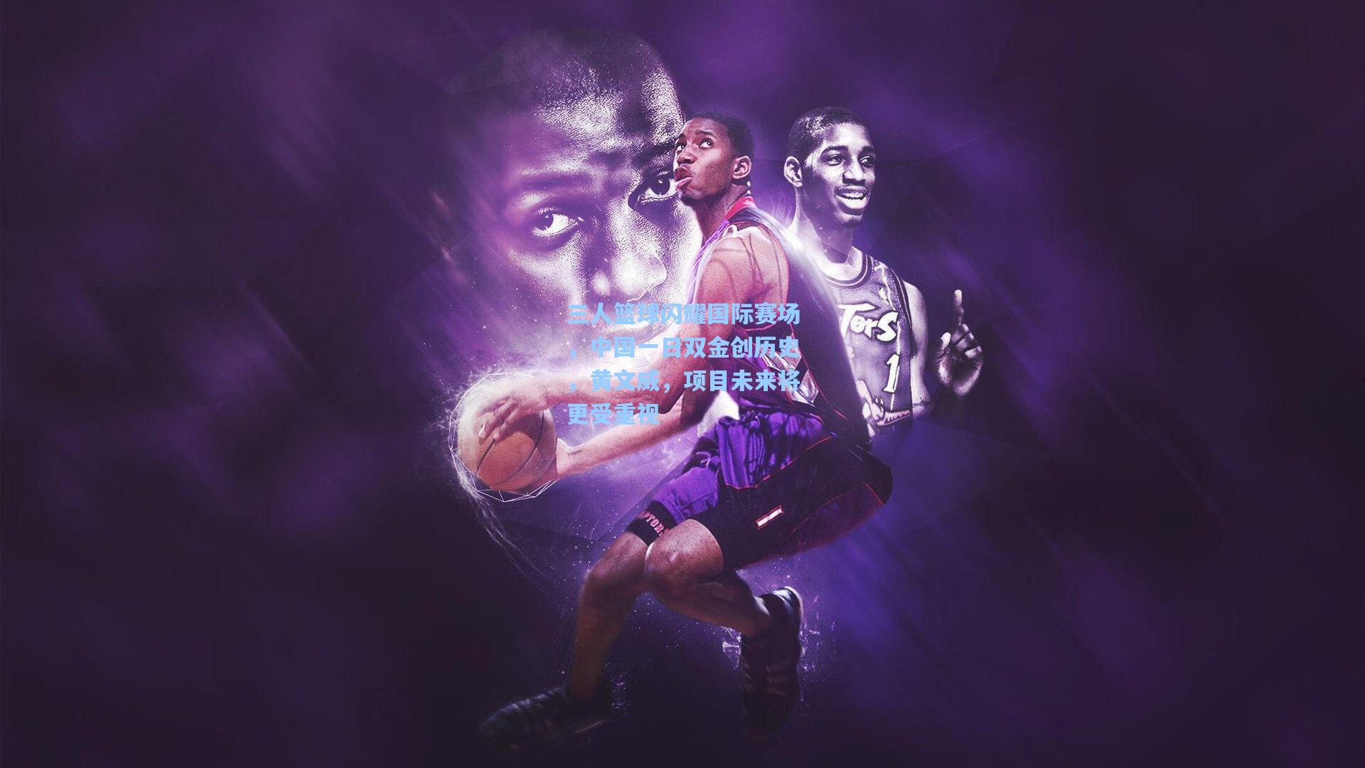 彩经网官网首页_三人篮球闪耀国际赛场，中国一日双金创历史，黄文威，项目未来将更受重视