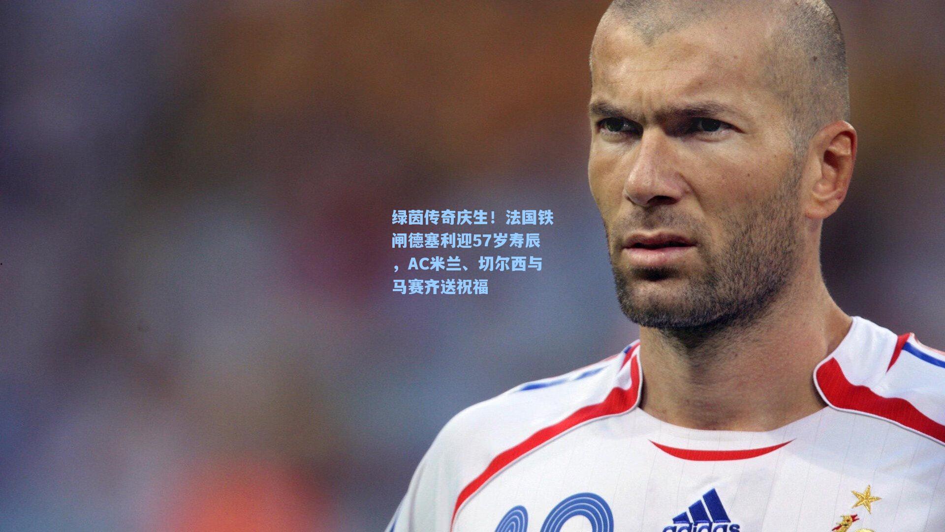 彩经网官网首页|绿茵传奇庆生！法国铁闸德塞利迎57岁寿辰，AC米兰、切尔西与马赛齐送祝福