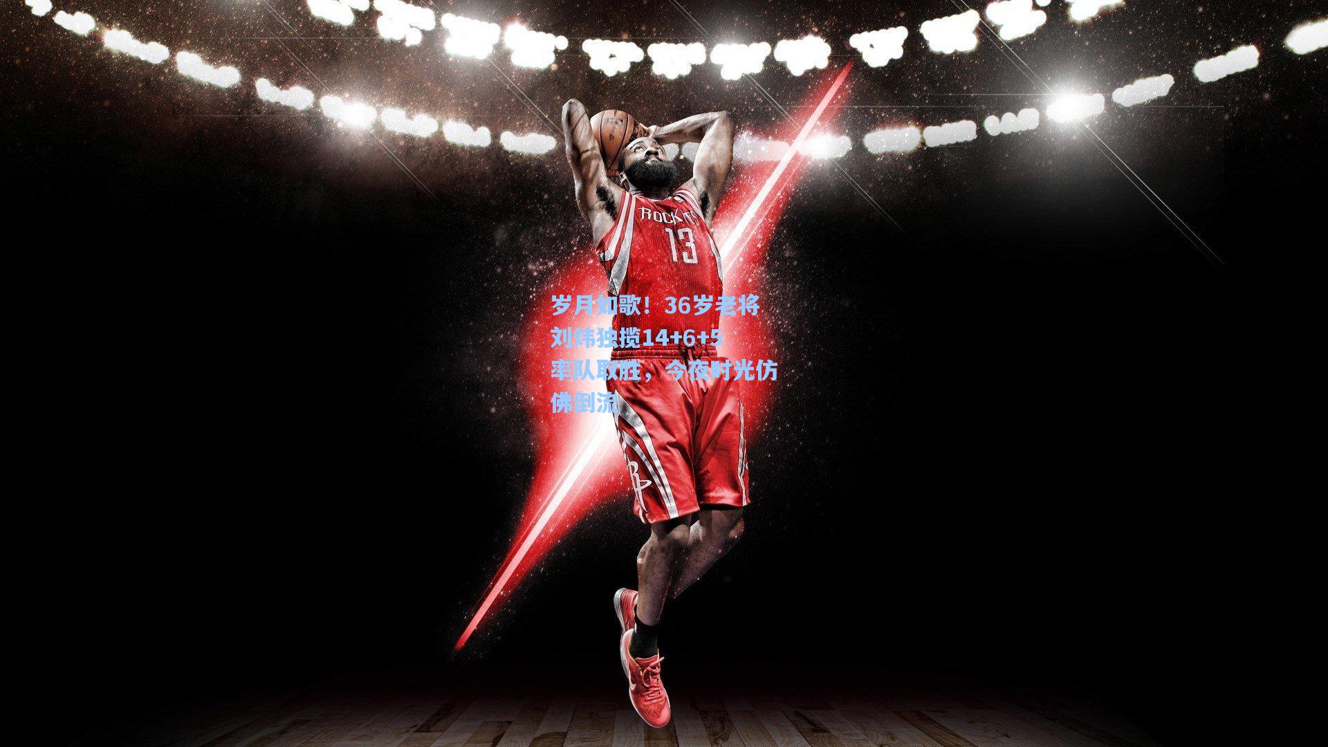 【彩经网官网首页】岁月如歌!36岁老将刘炜独揽14+6+5率队取胜,今夜时光仿佛倒流