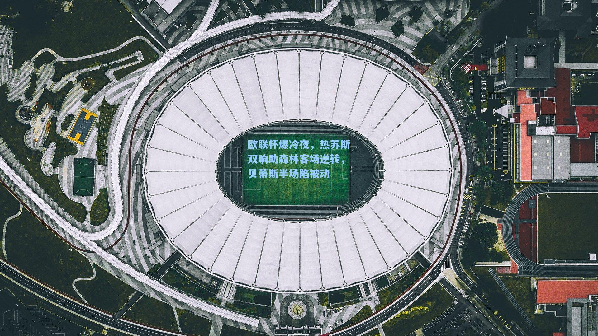 欧联杯爆冷夜,热苏斯双响助森林客场逆转,贝蒂斯半场陷被动