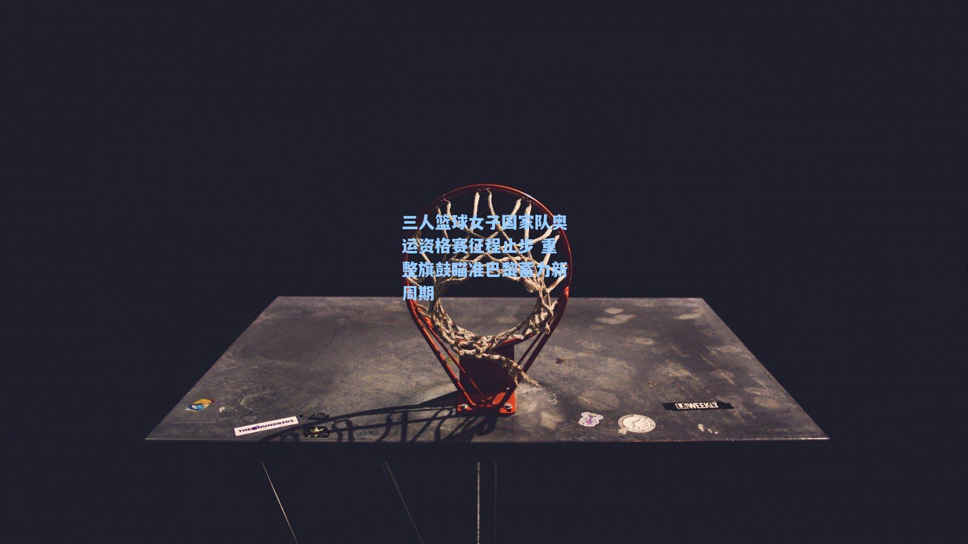 三人篮球女子国家队奥运资格赛征程止步 重整旗鼓瞄准巴黎蓄力新周期